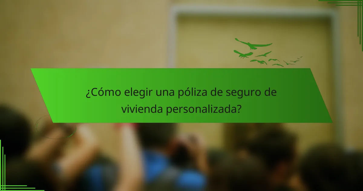 ¿Cómo elegir una póliza de seguro de vivienda personalizada?