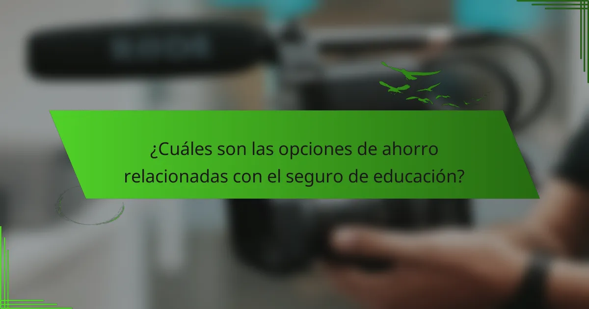¿Cuáles son las opciones de ahorro relacionadas con el seguro de educación?