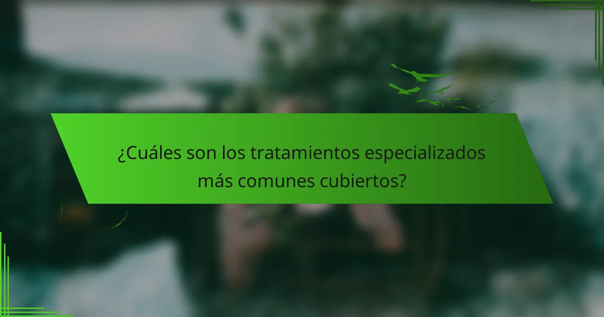 ¿Cuáles son los tratamientos especializados más comunes cubiertos?